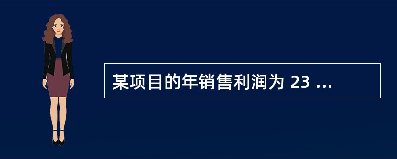 某项目的年销售利润为 23 万元,年贷款利息 2 万元,年折旧费 3 万元,摊销