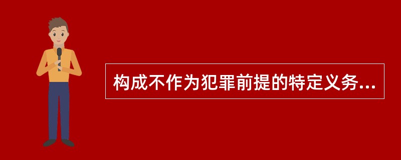 构成不作为犯罪前提的特定义务来源于三个方面，即（）引起的义务。