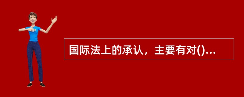 国际法上的承认，主要有对()的承认和对()的承认两种。