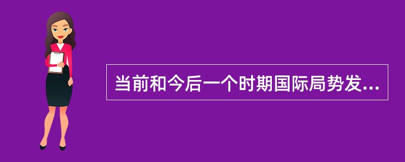 当前和今后一个时期国际局势发展的基本态势是( )。