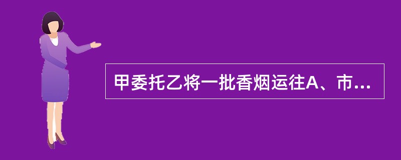 甲委托乙将一批香烟运往A、市，途中乙患急症入院抢救，乙将香烟托付给司机丙看管，并