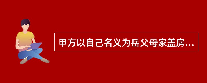 甲方以自己名义为岳父母家盖房所借的钱，离婚时，应（）。