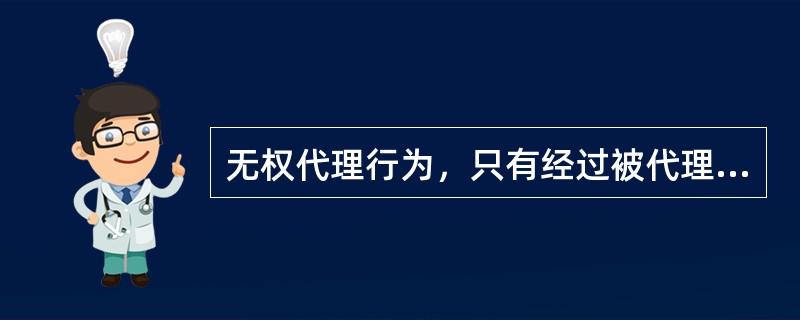 无权代理行为，只有经过被代理人的追认，被代理人才能承担民事责任。（）