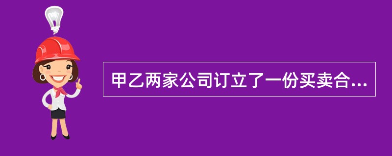 甲乙两家公司订立了一份买卖合同，双方约定由甲公司向乙公司提供70台专用仪器，甲公