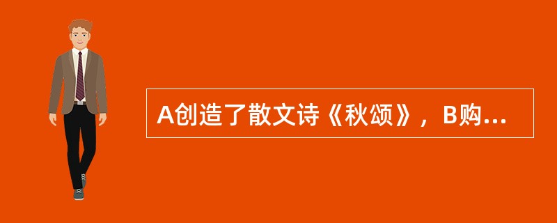 A创造了散文诗《秋颂》，B购买并保存了A的手稿，C未经同意将《秋颂》收编在一本散