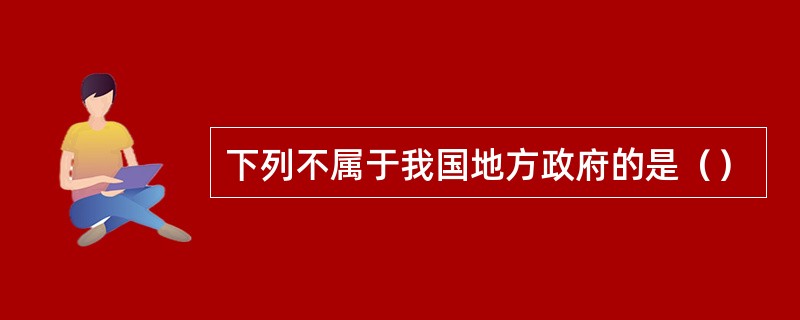 下列不属于我国地方政府的是（）