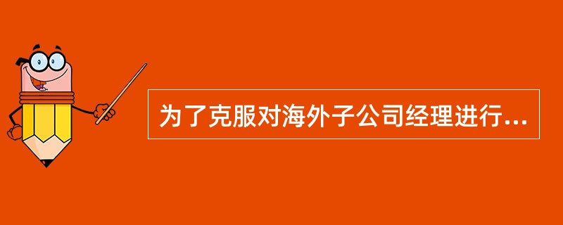 为了克服对海外子公司经理进行绩效考核的困难,必须使绩效评价标准与( )相适应。