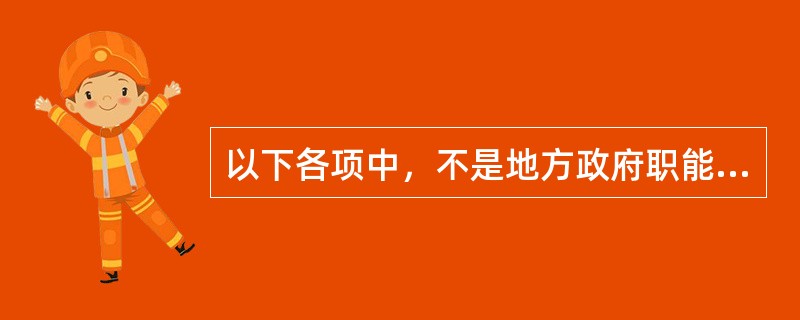 以下各项中，不是地方政府职能发展趋势的是（）