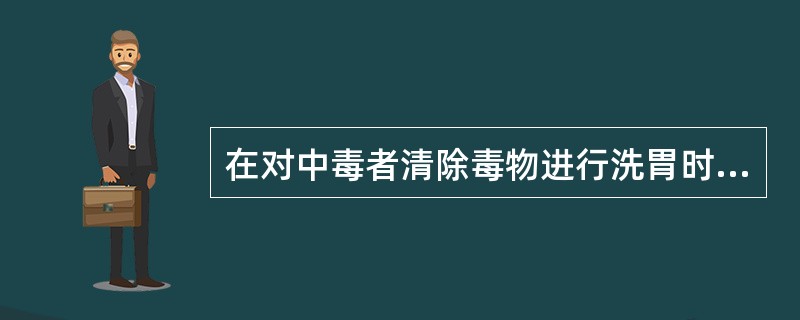 在对中毒者清除毒物进行洗胃时,下列哪项操作不恰当