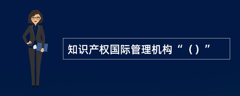 知识产权国际管理机构“（）”