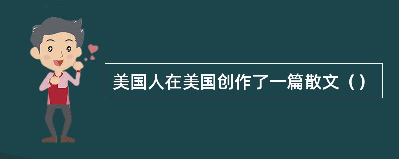 美国人在美国创作了一篇散文（）