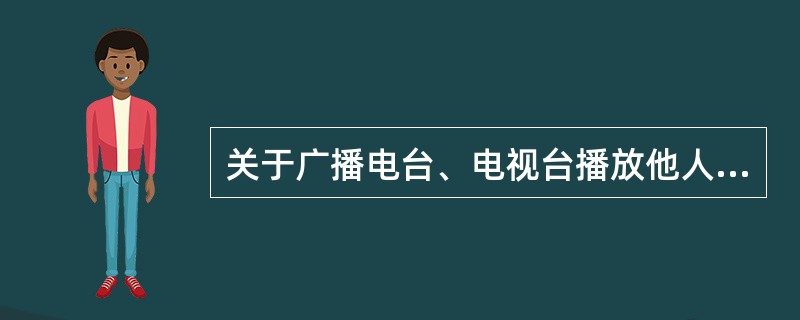 关于广播电台、电视台播放他人的作品，下列说法正确的是（）