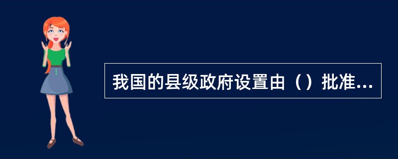 我国的县级政府设置由（）批准设立.