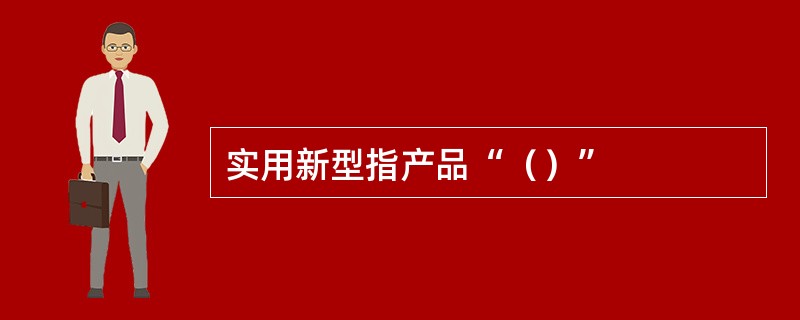 实用新型指产品“（）”