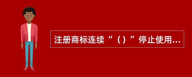 注册商标连续“（）”停止使用，任何人可以申请撤销