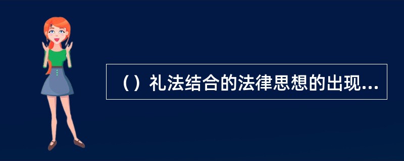 （）礼法结合的法律思想的出现，为西汉武帝时接纳董仲舒“罢黜百家，独尊儒术”的建议