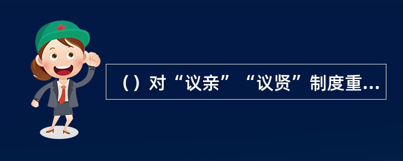 （）对“议亲”“议贤”制度重新作了解释和规定，抑制了女真贵族和外戚的势力。 -