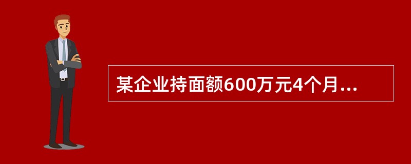 某企业持面额600万元4个月到期的银行承兑汇票到某银行申请贴现,该银行扣收30万