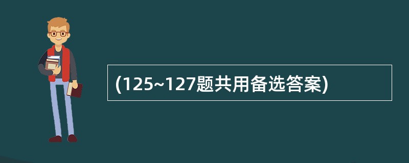 (125~127题共用备选答案)