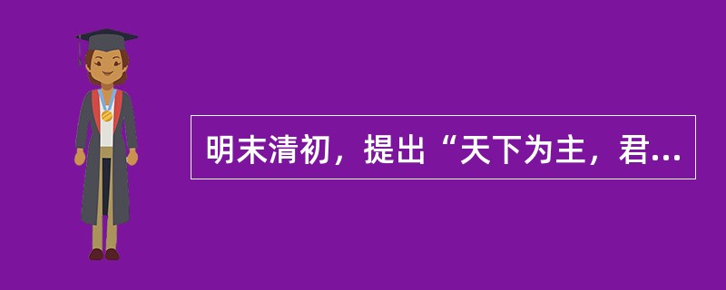 明末清初，提出“天下为主，君为客”思想命题的思想家是（）