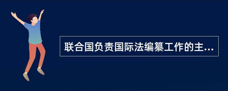 联合国负责国际法编纂工作的主要机构是（）。