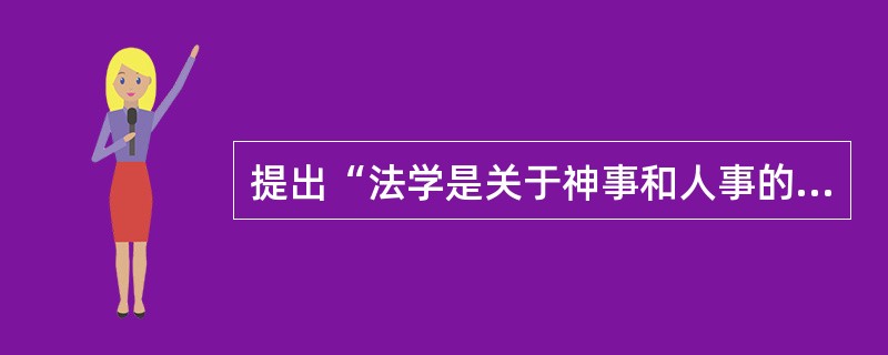 提出“法学是关于神事和人事的知识，关于正义与非正义的科学”的思想家是（）