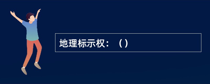 地理标示权：（）