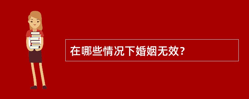 在哪些情况下婚姻无效？