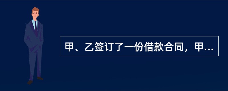 甲、乙签订了一份借款合同，甲为借款人，乙为出借人，借款数额为500万，借款期限为