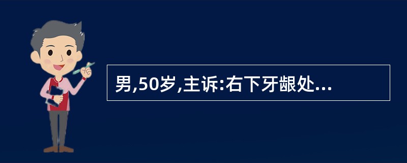 男,50岁,主诉:右下牙龈处粗糙感半年,伴溃疡疼痛月余。检查:牙龈处有一1Cm×