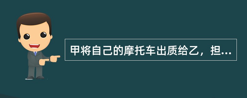 甲将自己的摩托车出质给乙，担保乙与丙之间的债务。当债权到期时，丙无力偿还乙的钱，