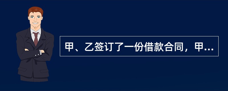 甲、乙签订了一份借款合同，甲为借款人，乙为出借人，借款数额为500万，借款期限为