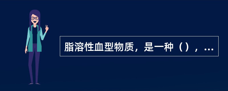 脂溶性血型物质，是一种（），存在于（）或（），但不存在于（）中。