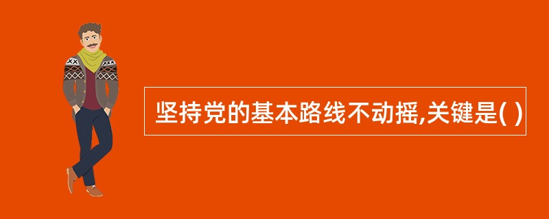 坚持党的基本路线不动摇,关键是( )