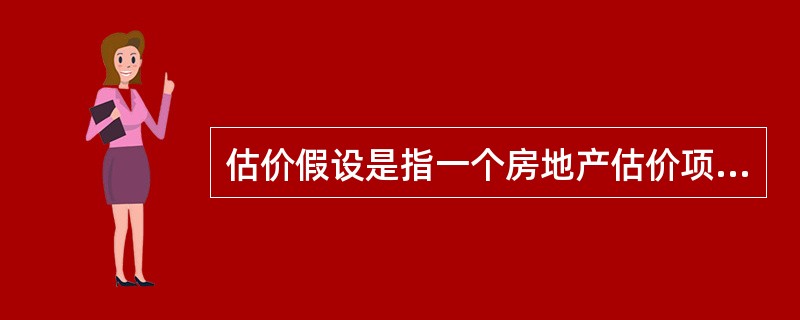 估价假设是指一个房地产估价项目中房地产估价师对于那些估价所必要,但不能肯定.而又