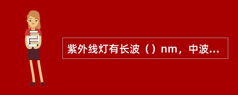 紫外线灯有长波()nm,中波()nm,短波()nm3种。 紫外线灯有长波()nm,中波()nm,短波()nm3种。