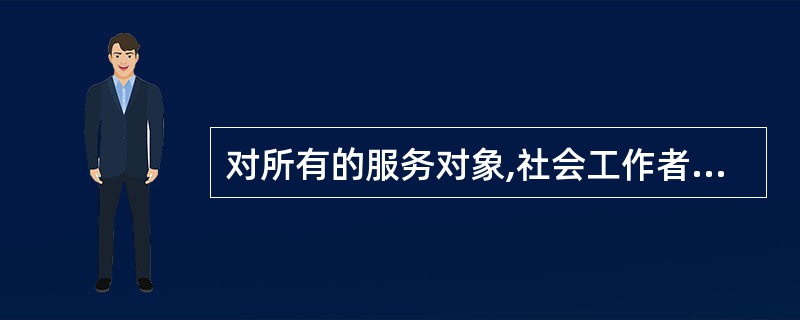 对所有的服务对象,社会工作者都应当保持宽容、尊重的态度,不因为民族、性别、年龄、