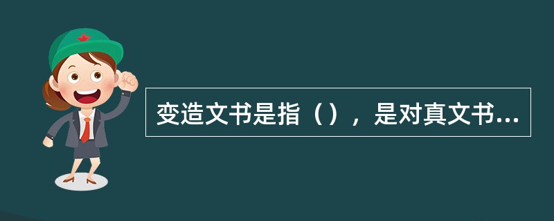 变造文书是指（），是对真文书局部（）而制成的假文书。变造文书必须有（）才能变造。