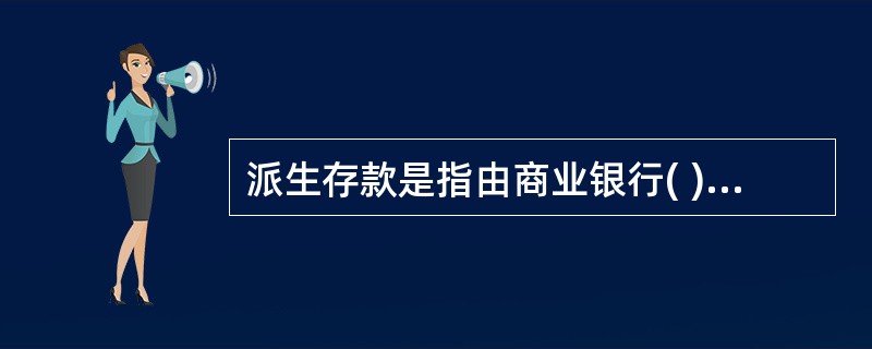 派生存款是指由商业银行( )等业务活动引申出来的存款。