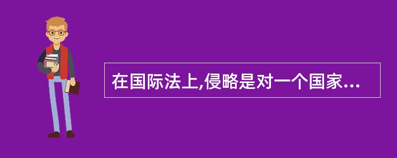 在国际法上,侵略是对一个国家领土完整和政治独立最严重的破坏,是指一个国家使用武力