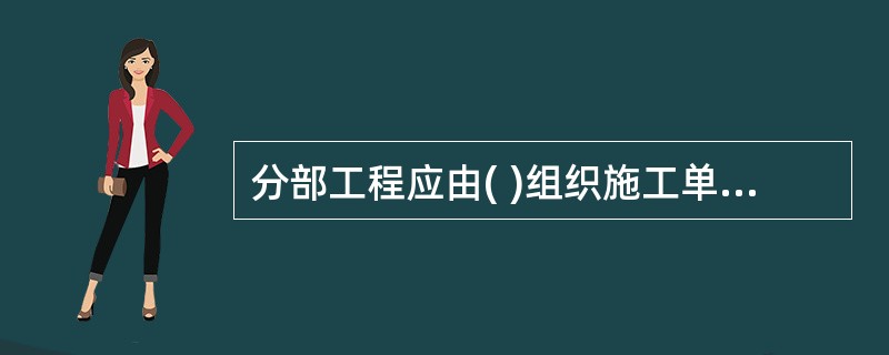 分部工程应由( )组织施工单位项目负责人和技术、质量负责人等进行验收。