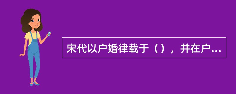 宋代以户婚律载于（），并在户令中重申良贱不婚等规定。