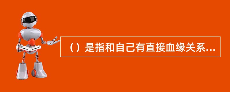 （）是指和自己有直接血缘关系的亲属（具有生与被生关系）。直接血缘关系，是指出生关
