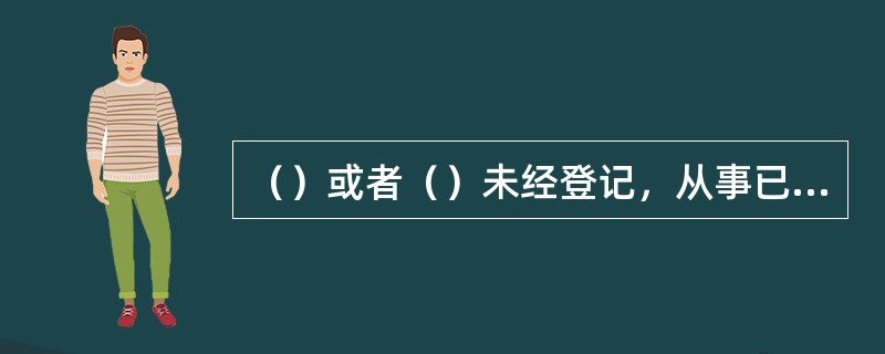 （）或者（）未经登记，从事已纳入本办法调整范围司法鉴定业务的，省级司法行政机关应