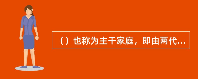 （）也称为主干家庭，即由两代或两代以上夫妻组成，每代最多不超过一对夫妻，且中间无