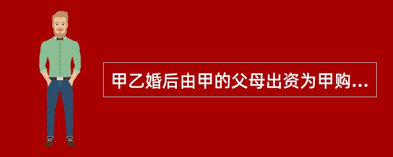 甲乙婚后由甲的父母出资为甲购买了一套不动产，产权登记在甲的名下，则下列说法正确的