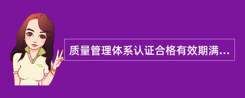 质量管理体系认证合格有效期满前,如企业愿意继续延长,可向认证机构提出( )申请。