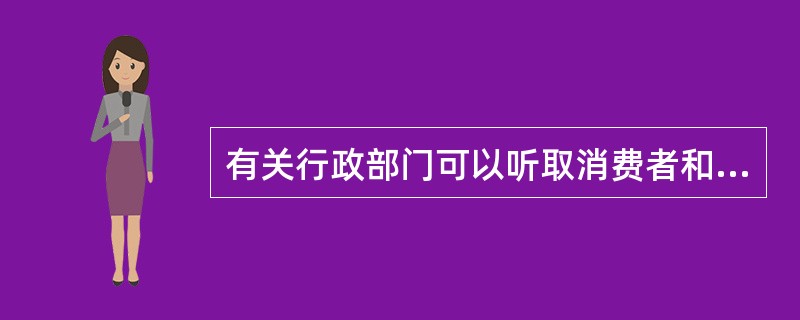有关行政部门可以听取消费者和消费者协会等组织对经营者交易行为、商品和服务质量问题