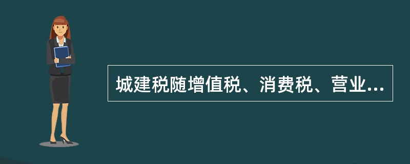 城建税随增值税、消费税、营业税的纳税环节分别在销售、进口等环节缴纳。( ) -