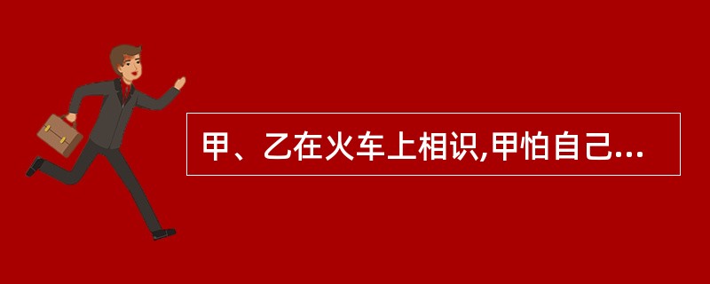 甲、乙在火车上相识,甲怕自己到站时未醒,请求乙在A站唤醒自己下车,乙欣然同意。火